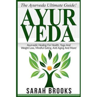 Ayurveda: The Ayurveda Ultimate Guide! Ayurvedic Healing For Health, Yoga And Weight Loss, Mindful Eating, Anti Aging And More!