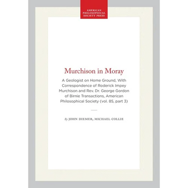 Murchison in Moray: A Geologist on Home Ground, with Correspondence of Roderick Impey Murchison and Rev. Dr. George Gordon of Birnie Transactions, Ame