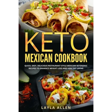 Keto Mexican Cookbook: Quick, Easy, Delicious Restaurant Style Mexican Ketogenic Recipes To Enhance Weight Loss and Healthy Living