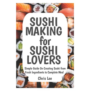 SUSHI MAKING for SUSHI LOVERS: Simple Guide On Creating Sushi from Fresh Ingredients to Complete Meal