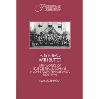 For Bread with Butter: The Life-Worlds of East Central Europeans in Johnstown, Pennsylvania, 1890 1940