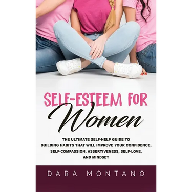Self-Esteem for Women: The Ultimate Self-Help Guide to Build Habits that Will Improve Your Confidence, Self-Compassion, Assertiveness, Self-Love, and