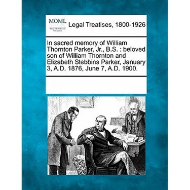 In Sacred Memory of William Thornton Parker, Jr., B.S.: Beloved Son of William Thornton and Elizabeth Stebbins Parker, January 3, A.D. 1876, June 7, a