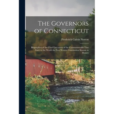 The Governors of Connecticut: Biographies of the Chief Executives of the Commonwealth That Gave to the World the First Written Constitution Known to H