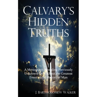 Calvary's Hidden Truths: A Monograph Revealing Previously Unknown Facts About the Greatest Event in the History of Man