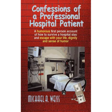 Confessions of a Professional Hospital Patient: A Humorous First Person Account of How to Survive a Hospital Stay and Escape with Your Life, Dignity a