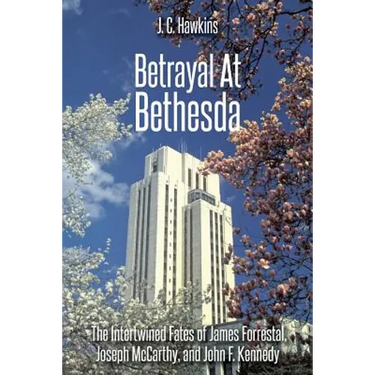 Betrayal At Bethesda: The Intertwined Fates of James Forrestal, Joseph McCarthy, and John F. Kennedy
