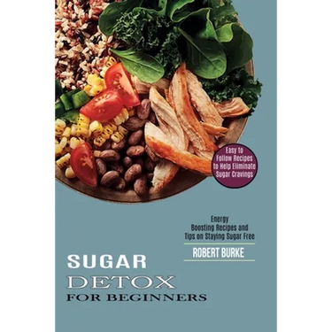 Sugar Detox for Beginners: Easy to Follow Recipes to Help Eliminate Sugar Cravings (Energy Boosting Recipes and Tips on Staying Sugar Free)