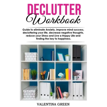 Declutter workbook: Guide to eliminate Anxiety, improve mind success, decluttering your life, decrease negative thoughts, reduce your Stre