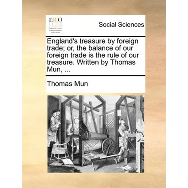 England's Treasure by Foreign Trade; Or, the Balance of Our Foreign Trade Is the Rule of Our Treasure. Written by Thomas Mun, ...