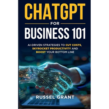 ChatGPT for Business 101: AI-Driven Strategies to Cut Costs, Skyrocket Productivity and Boost Your Bottom Line