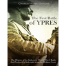 The First Battle of Ypres: The History of the Indecisive World War I Battle that Produced a Stalemate along the Belgian Coast