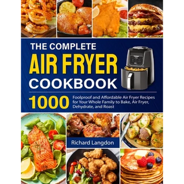 The Complete Air Fryer Cookbook: 1000 Foolproof and Affordable Air Fryer Recipes for Your Whole Family to Bake, Air Fryer, Dehydrate, and Roast