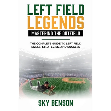 Left Field Legends- Mastering the Outfield: The Complete Guide to Left Field Skills, Strategies, and Success (The Ultimate Baseball Mastery Series Mas