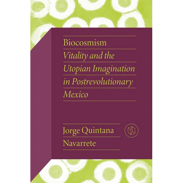 Biocosmism: Vitality and the Utopian Imagination in Postrevolutionary Mexico