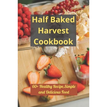 Half Baked Harvest Cookbook: 60+ Healthy Recipe, Simple and Delicious Food