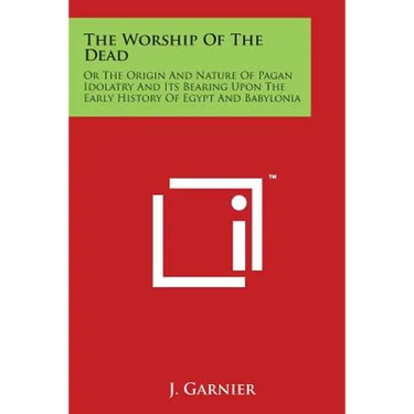 The Worship of the Dead: Or the Origin and Nature of Pagan Idolatry and Its Bearing Upon the Early History of Egypt and Babylonia