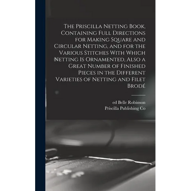 The Priscilla Netting Book, Containing Full Directions for Making Square and Circular Netting, and for the Various Stitches With Which Netting is Orna