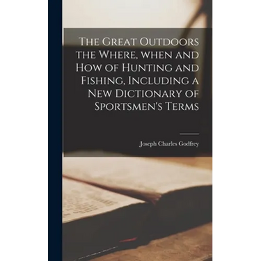 The Great Outdoors the Where, When and How of Hunting and Fishing, Including a New Dictionary of Sportsmen's Terms
