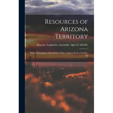 Resources of Arizona Territory: With a Description of the Indian Tribes; Ancient Ruins; Cochise, Ap