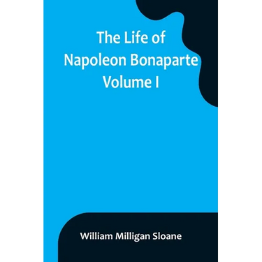 The Life of Napoleon Bonaparte. Volume I