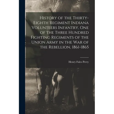History of the Thirty-Eighth Regiment Indiana Volunteers Infantry, One of the Three Hundred Fighting Regiments of the Union Army in the War of the Reb