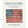 Old Glory: Iconic Flags and the Stories They Tell of America's 250-Year History