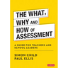 The What, Why and How of Assessment: A guide for teachers and school leaders