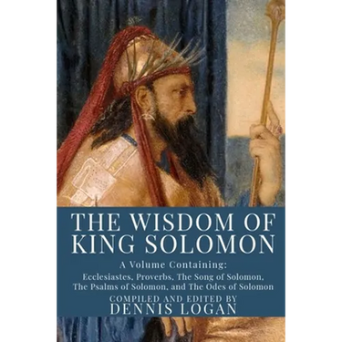 The Wisdom of King Solomon: A Volume Containing: Proverbs Ecclesiastes The Wisdom of Solomon The Song of Solomon The Psalms of Solomon, and The Od