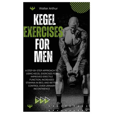 Kegel Exercises for Men: A Step-By-Step Approach To Using Kegel Exercises For Improved Erectile Function, Increased Stamina In Bed, And Better Control