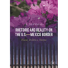 Rhetoric and Reality on the U.S.--Mexico Border: Place, Politics, Home