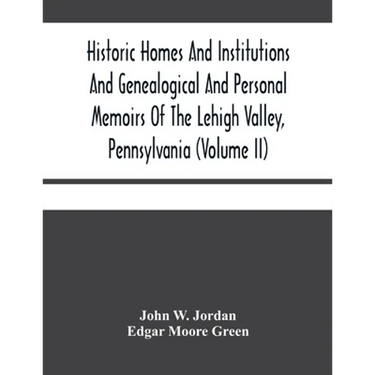 Historic Homes And Institutions And Genealogical And Personal Memoirs Of The Lehigh Valley, Pennsylvania (Volume Ii)