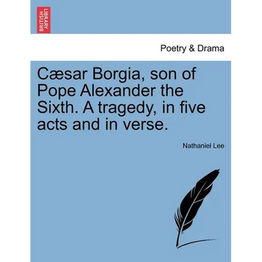 Caesar Borgia, Son of Pope Alexander the Sixth. a Tragedy, in Five Acts and in Verse.
