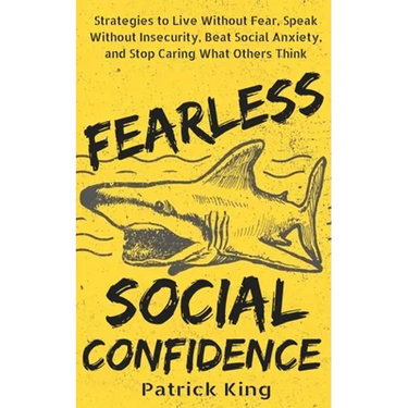 Fearless Social Confidence: Strategies to Live Without Insecurity, Speak Without Fear, Beat Social Anxiety, and Stop Caring What Others Think