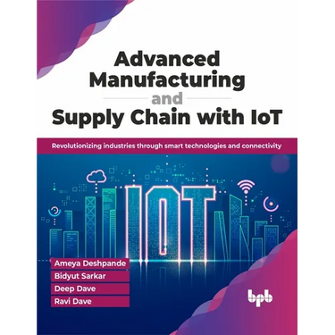 Advanced Manufacturing and Supply Chain with Iot: Revolutionizing Industries Through Smart Technologies and Connectivity