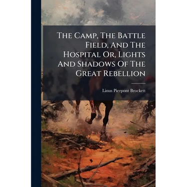 The Camp, The Battle Field, And The Hospital Or, Lights And Shadows Of The Great Rebellion: Including Adventures Of Spies And Scouts, Thrilling Incide