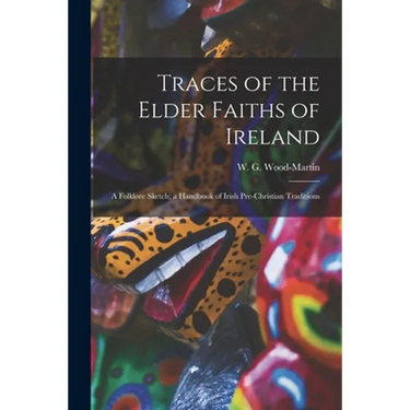 Traces of the Elder Faiths of Ireland: a Folklore Sketch; a Handbook of Irish Pre-Christian Traditions
