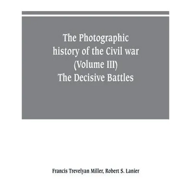 The photographic history of the Civil war (Volume III) The Decisive Battles