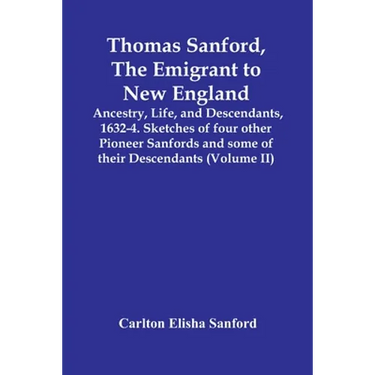 Thomas Sanford, The Emigrant To New England; Ancestry, Life, And Descendants, 1632-4. Sketches Of Four Other Pioneer Sanfords And Some Of Their Descen