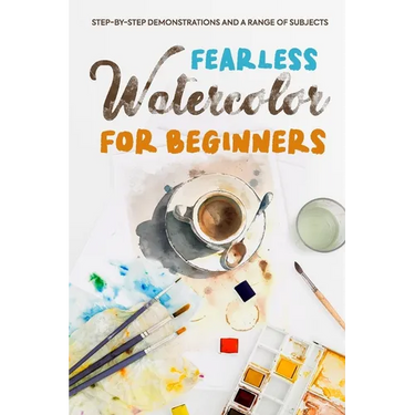 Fearless Watercolor for Beginners: Step-by-Step Demonstrations and A Range of Subjects: Watercolor Painting Guide