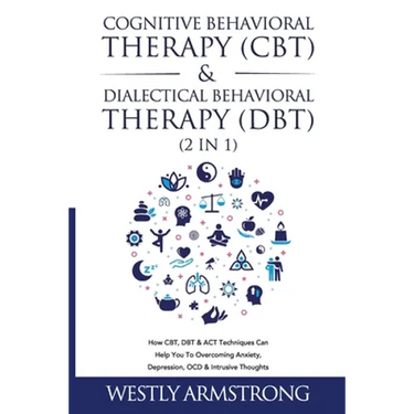 Cognitive Behavioral Therapy (CBT) & Dialectical Behavioral Therapy (DBT) (2 in 1): How CBT, DBT & ACT Techniques Can Help You To Overcoming Anxiety,