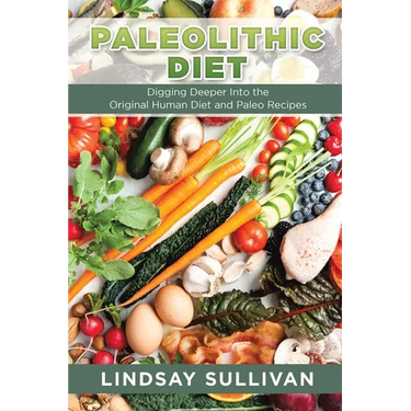 Paleolithic Diet: Digging Deeper Into the Original Human Diet and Paleo Recipes