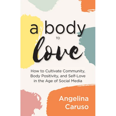 A Body to Love: Cultivate Community, Body Positivity, and Self-Love in the Age of Social Media (Dealing with Body Image Issues)