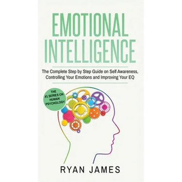 Emotional Intelligence: The Complete Step by Step Guide on Self Awareness, Controlling Your Emotions and Improving Your EQ (Emotional Intelligence Ser