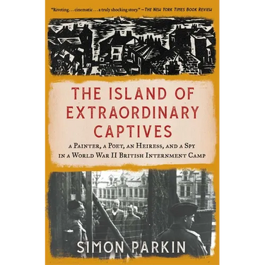 The Island of Extraordinary Captives: A Painter, a Poet, an Heiress, and a Spy in a World War II British Internment Camp