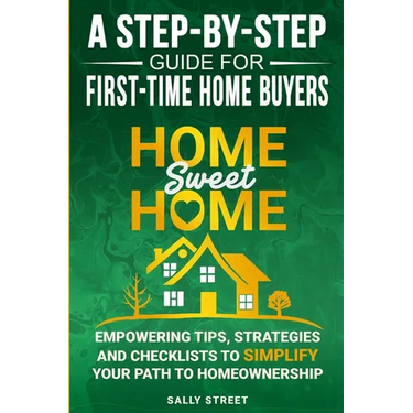 Home Sweet Home a Step-By-Step Guide for First Time Home Buyers: Empowering Tips, Strategies and Checklists to Simplify Your Path to Homeownership