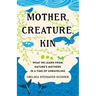Mother, Creature, Kin: What We Learn from Nature's Mothers in a Time of Unraveling