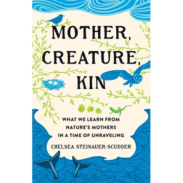 Mother, Creature, Kin: What We Learn from Nature's Mothers in a Time of Unraveling