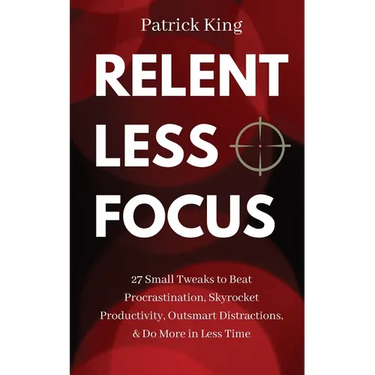 Relentless Focus: 27 Small Tweaks to Beat Procrastination, Skyrocket Productivity, Outsmart Distractions, & Do More in Less Time