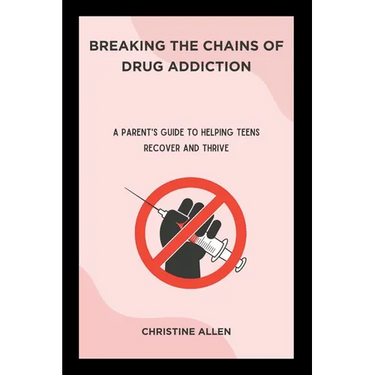 Breaking the Chains of Drug Addiction: A Parent's Guide to Helping Teens Recover and Thrive